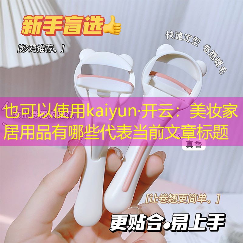 kaiyun·开云：美妆家居用品有哪些