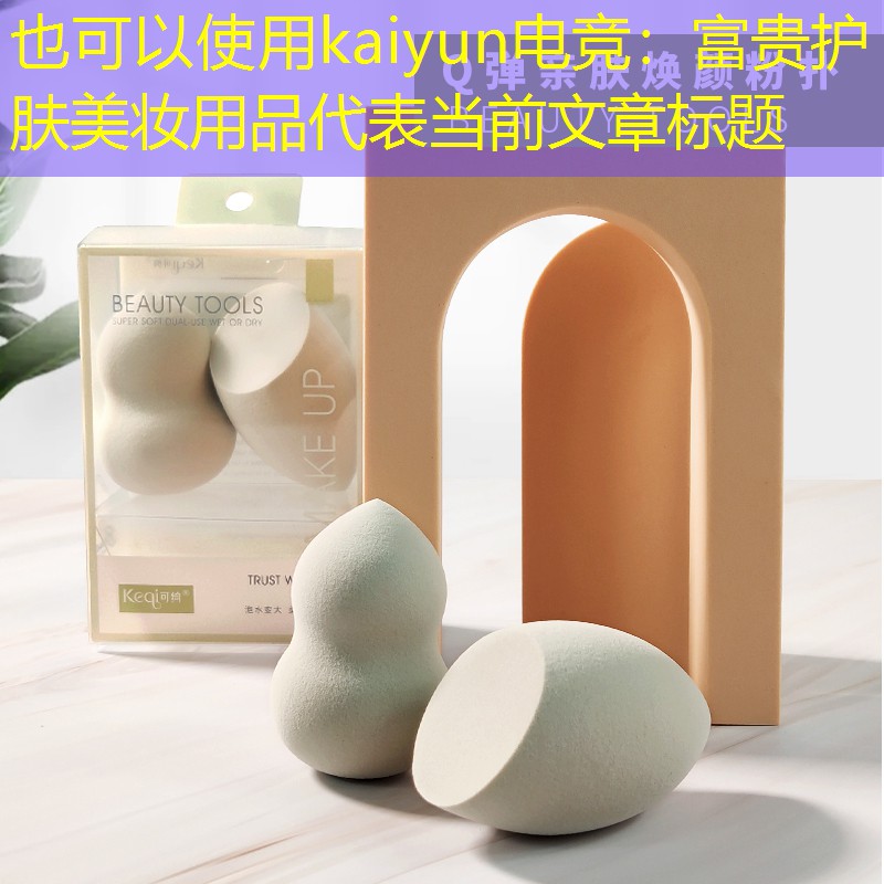 kaiyun电竞：富贵护肤美妆用品